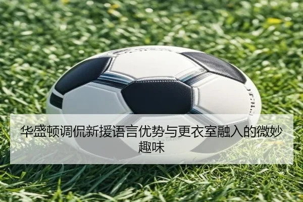 华盛顿调侃新援语言优势与更衣室融入的微妙趣味